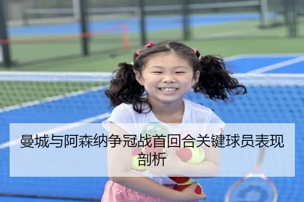 曼城与阿森纳争冠战首回合关键球员表现剖析